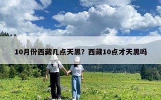 10月份西藏幾點天黑？西藏10點才天黑嗎