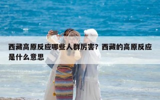 西藏高原反應哪些人群厲害？西藏的高原反應是什么意思