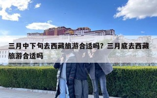 三月中下旬去西藏旅游合適嗎？三月底去西藏旅游合適嗎