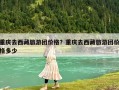 重慶去西藏旅游團(tuán)價格？重慶去西藏旅游團(tuán)價格多少