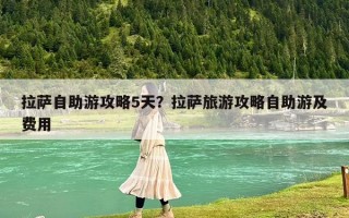 拉薩自助游攻略5天？拉薩旅游攻略自助游及費用