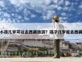 小孩幾歲可以去西藏旅游？孩子幾歲能去西藏