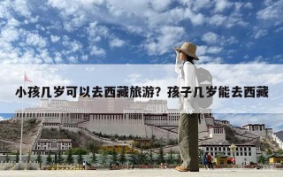 小孩幾歲可以去西藏旅游？孩子幾歲能去西藏