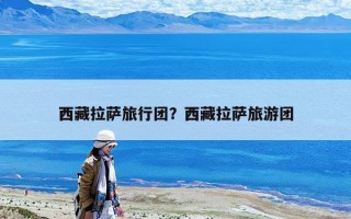 西藏拉薩旅行團？西藏拉薩旅游團