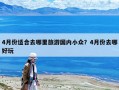 4月份適合去哪里旅游國內小眾？4月份去哪好玩