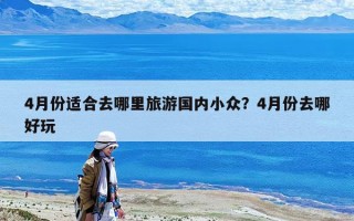 4月份適合去哪里旅游國內(nèi)小眾？4月份去哪好玩