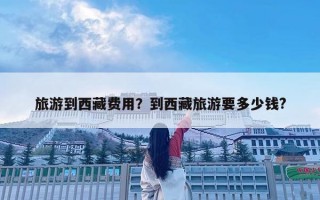 旅游到西藏費用？到西藏旅游要多少錢?