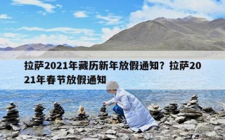 拉薩2021年藏歷新年放假通知？拉薩2021年春節(jié)放假通知