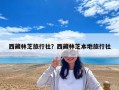 西藏林芝旅行社？西藏林芝本地旅行社