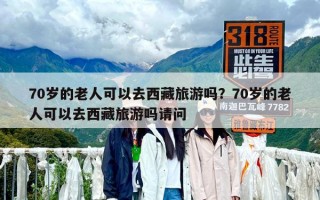 70歲的老人可以去西藏旅游嗎？70歲的老人可以去西藏旅游嗎請(qǐng)問(wèn)