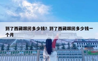 到了西藏跟團(tuán)多少錢？到了西藏跟團(tuán)多少錢一個月