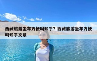 西藏旅游坐車方便嗎知乎？西藏旅游坐車方便嗎知乎文章