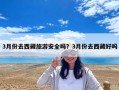 3月份去西藏旅游安全嗎？3月份去西藏好嗎