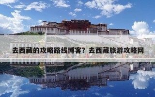 去西藏的攻略路線博客？去西藏旅游攻略網(wǎng)