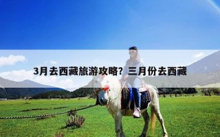 3月去西藏旅游攻略？三月份去西藏