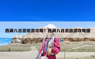 西藏八日游旅游攻略？西藏八日游旅游攻略圖