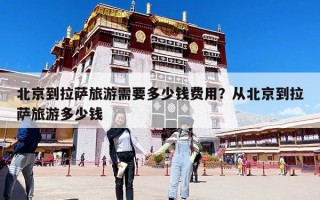 北京到拉薩旅游需要多少錢費用？從北京到拉薩旅游多少錢