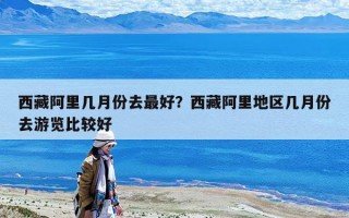 西藏阿里幾月份去最好？西藏阿里地區(qū)幾月份去游覽比較好