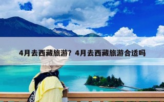 4月去西藏旅游？4月去西藏旅游合適嗎