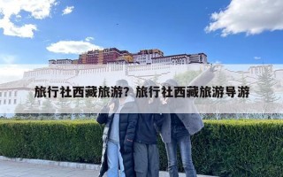 旅行社西藏旅游？旅行社西藏旅游導游