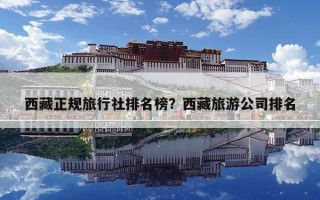 西藏正規旅行社排名榜？西藏旅游公司排名