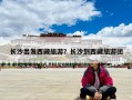 長沙出發(fā)西藏旅游？長沙到西藏旅游團(tuán)