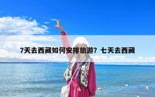 7天去西藏如何安排旅游？七天去西藏