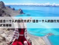 適合一個人的旅行方式？適合一個人的旅行方式有哪些