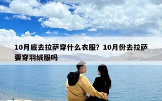 10月底去拉薩穿什么衣服？10月份去拉薩要穿羽絨服嗎