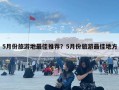 5月份旅游地最佳推薦？5月份旅游最佳地方