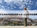 什么時(shí)間進(jìn)西藏旅游最合適？什么時(shí)間去西藏