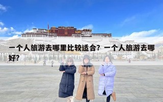 一個(gè)人旅游去哪里比較適合？一個(gè)人旅游去哪好?