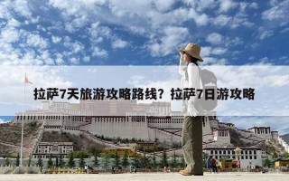 拉薩7天旅游攻略路線？拉薩7日游攻略