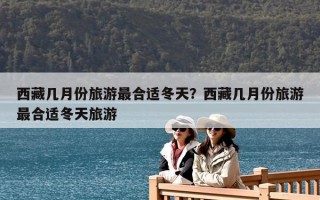 西藏幾月份旅游最合適冬天？西藏幾月份旅游最合適冬天旅游