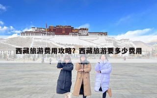 西藏旅游費用攻略？西藏旅游要多少費用