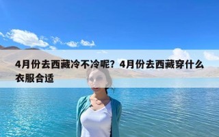 4月份去西藏冷不冷呢？4月份去西藏穿什么衣服合適