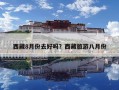 西藏8月份去好嗎？西藏旅游八月份