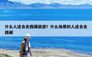 什么人適合去西藏旅游？什么體質的人適合去西藏