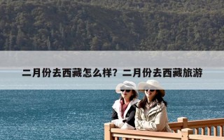 二月份去西藏怎么樣？二月份去西藏旅游