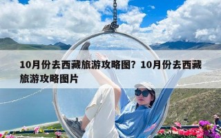 10月份去西藏旅游攻略圖？10月份去西藏旅游攻略圖片