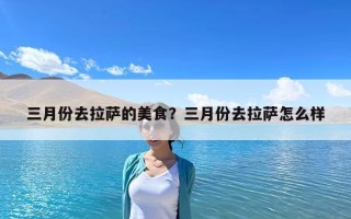 三月份去拉薩的美食？三月份去拉薩怎么樣