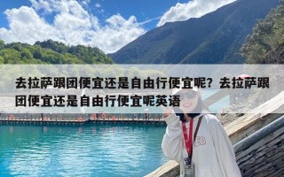 去拉薩跟團便宜還是自由行便宜呢？去拉薩跟團便宜還是自由行便宜呢英語