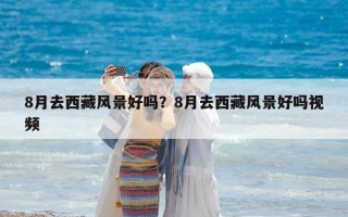 8月去西藏風景好嗎？8月去西藏風景好嗎視頻