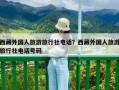 西藏外國人旅游旅行社電話？西藏外國人旅游旅行社電話號碼