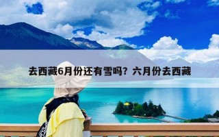 去西藏6月份還有雪嗎？六月份去西藏