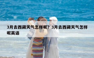 3月去西藏天氣怎樣呢？3月去西藏天氣怎樣呢英語