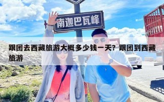 跟團(tuán)去西藏旅游大概多少錢(qián)一天？跟團(tuán)到西藏旅游