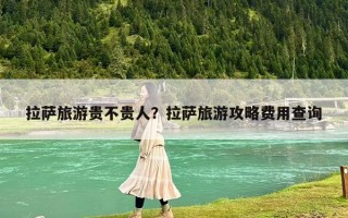 拉薩旅游貴不貴人？拉薩旅游攻略費用查詢