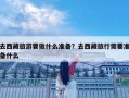 去西藏旅游要做什么準備？去西藏旅行需要準備什么