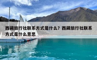 西藏旅行社聯系方式是什么？西藏旅行社聯系方式是什么意思